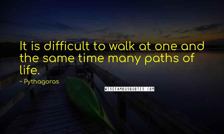 Pythagoras Quotes: It is difficult to walk at one and the same time many paths of life.