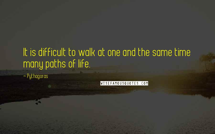 Pythagoras Quotes: It is difficult to walk at one and the same time many paths of life.