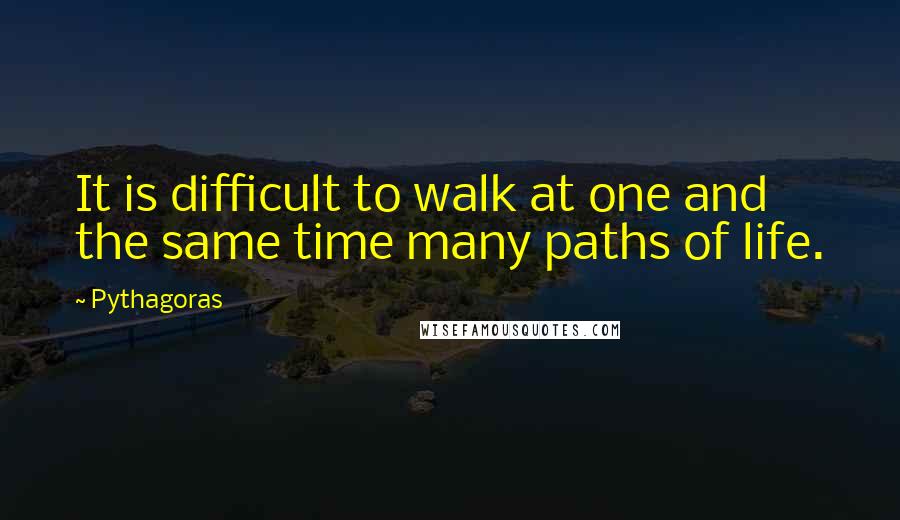 Pythagoras Quotes: It is difficult to walk at one and the same time many paths of life.