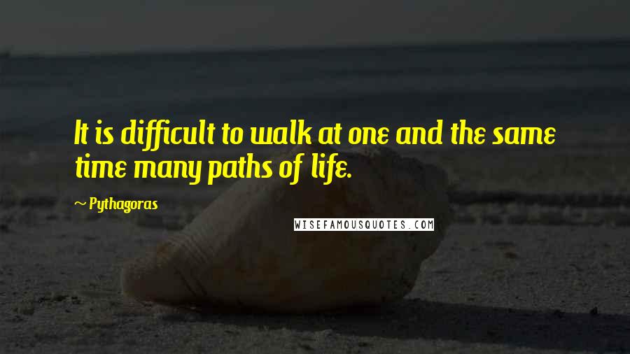 Pythagoras Quotes: It is difficult to walk at one and the same time many paths of life.