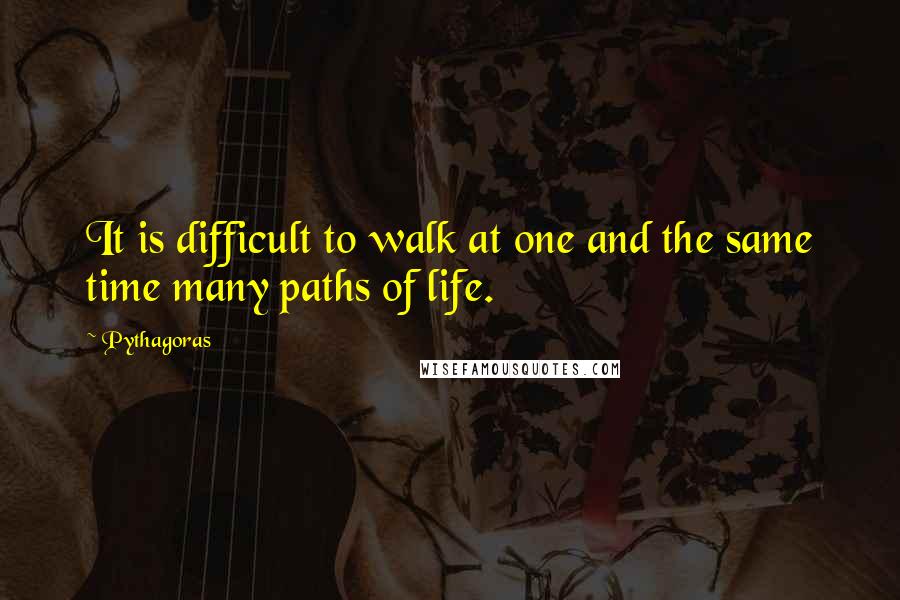 Pythagoras Quotes: It is difficult to walk at one and the same time many paths of life.