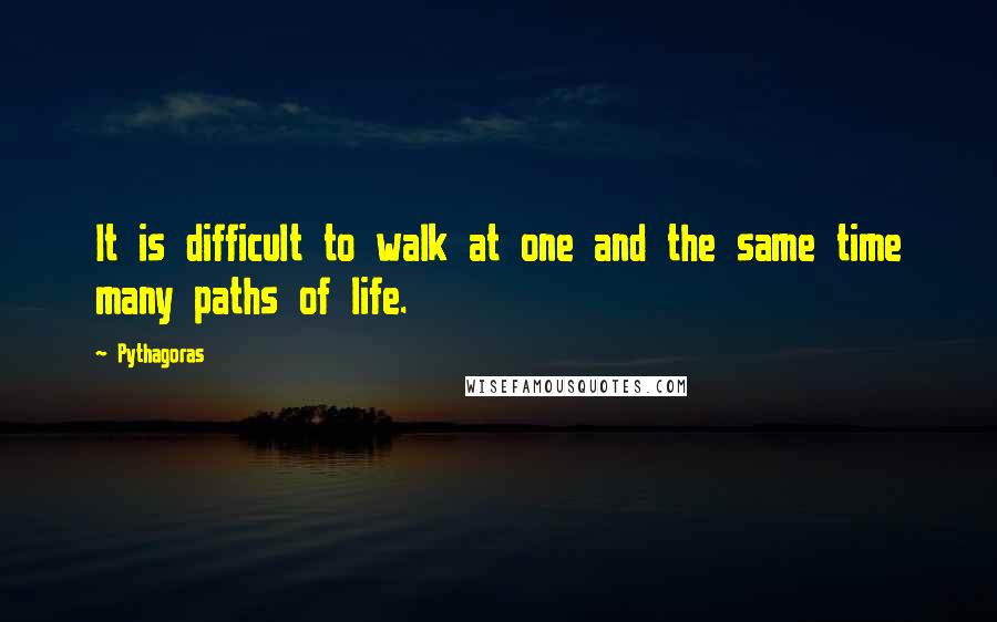 Pythagoras Quotes: It is difficult to walk at one and the same time many paths of life.