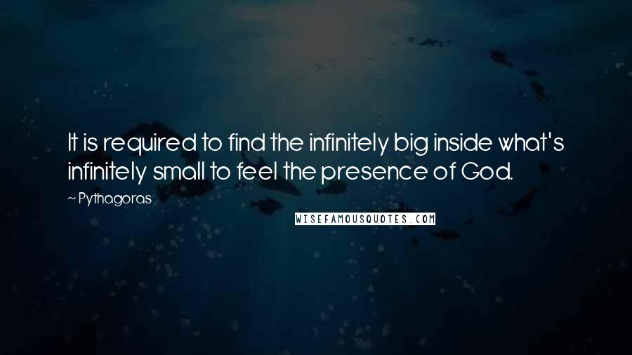 Pythagoras Quotes: It is required to find the infinitely big inside what's infinitely small to feel the presence of God.