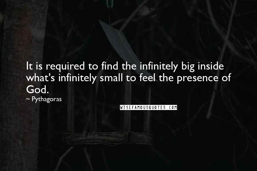 Pythagoras Quotes: It is required to find the infinitely big inside what's infinitely small to feel the presence of God.