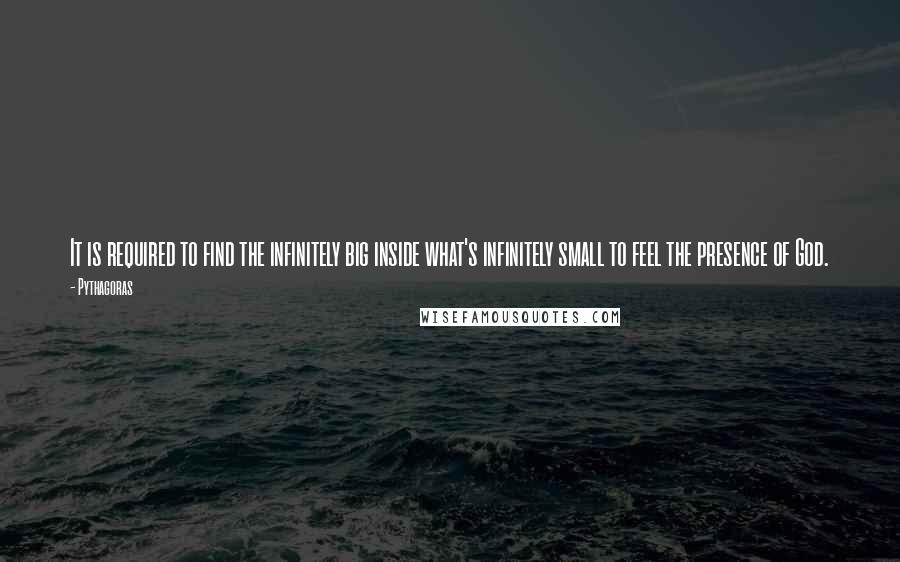 Pythagoras Quotes: It is required to find the infinitely big inside what's infinitely small to feel the presence of God.