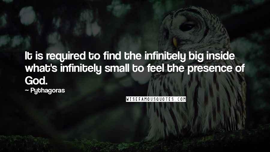 Pythagoras Quotes: It is required to find the infinitely big inside what's infinitely small to feel the presence of God.