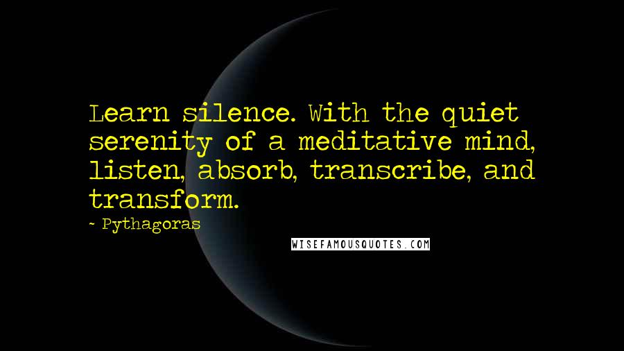 Pythagoras Quotes: Learn silence. With the quiet serenity of a meditative mind, listen, absorb, transcribe, and transform.