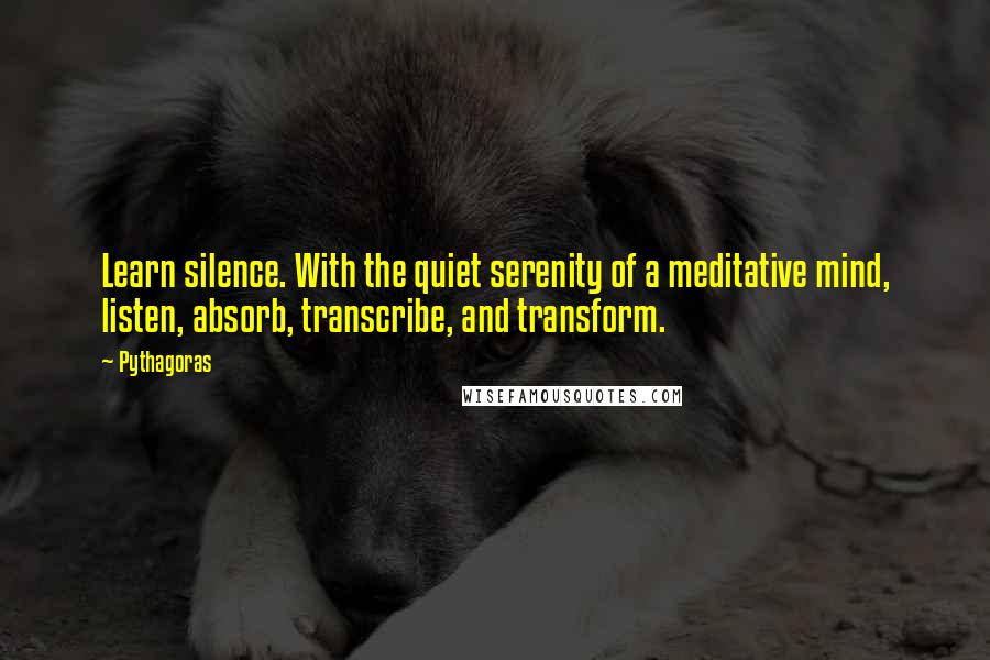 Pythagoras Quotes: Learn silence. With the quiet serenity of a meditative mind, listen, absorb, transcribe, and transform.