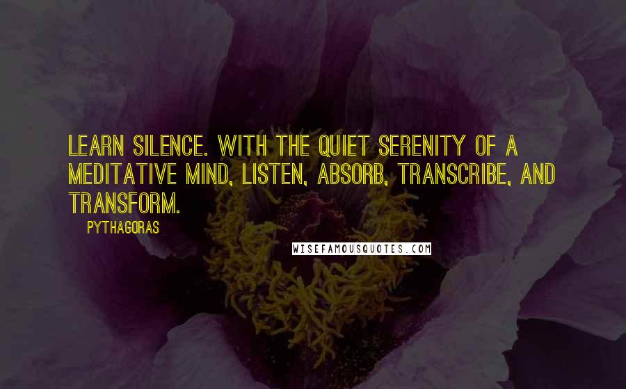 Pythagoras Quotes: Learn silence. With the quiet serenity of a meditative mind, listen, absorb, transcribe, and transform.