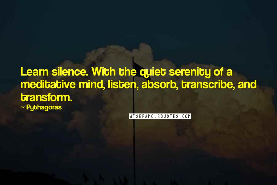 Pythagoras Quotes: Learn silence. With the quiet serenity of a meditative mind, listen, absorb, transcribe, and transform.