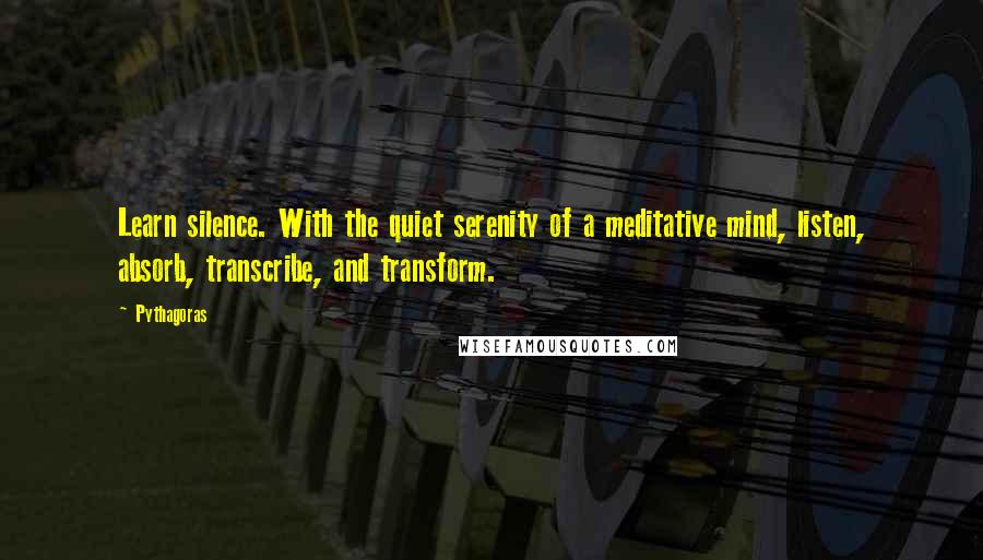 Pythagoras Quotes: Learn silence. With the quiet serenity of a meditative mind, listen, absorb, transcribe, and transform.