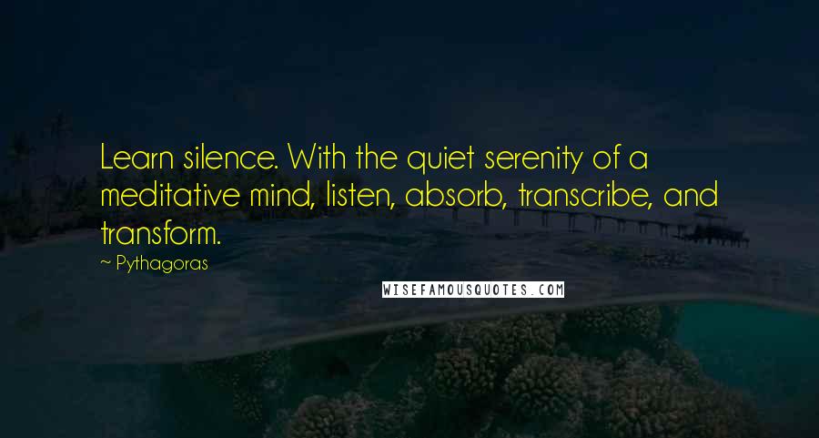 Pythagoras Quotes: Learn silence. With the quiet serenity of a meditative mind, listen, absorb, transcribe, and transform.