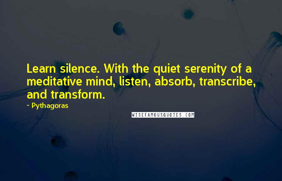 Pythagoras Quotes: Learn silence. With the quiet serenity of a meditative mind, listen, absorb, transcribe, and transform.