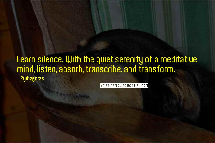 Pythagoras Quotes: Learn silence. With the quiet serenity of a meditative mind, listen, absorb, transcribe, and transform.