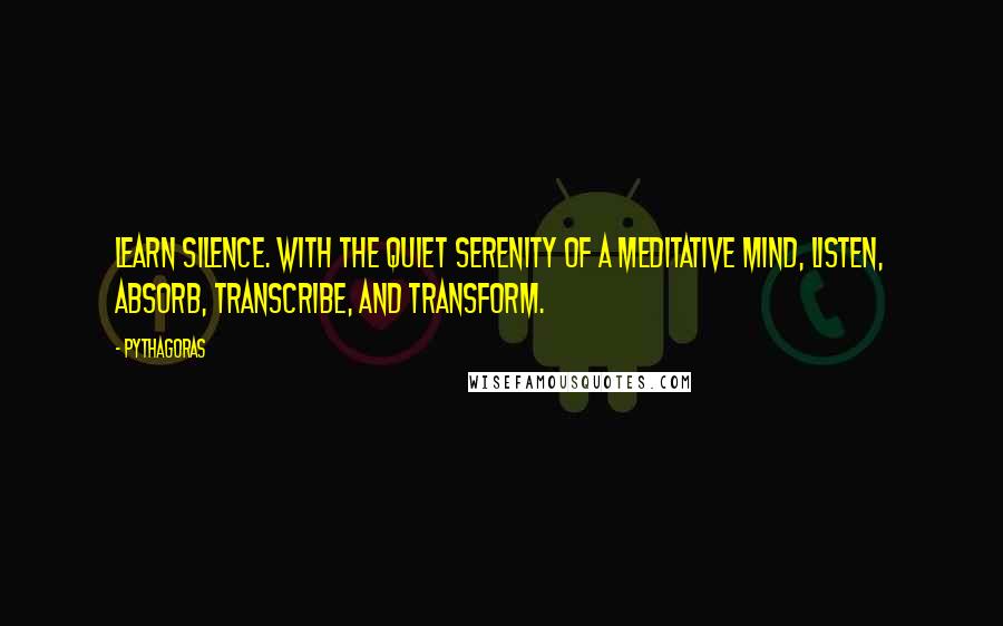 Pythagoras Quotes: Learn silence. With the quiet serenity of a meditative mind, listen, absorb, transcribe, and transform.