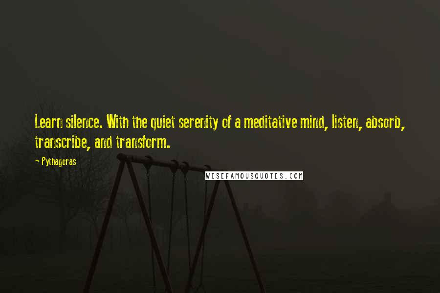 Pythagoras Quotes: Learn silence. With the quiet serenity of a meditative mind, listen, absorb, transcribe, and transform.