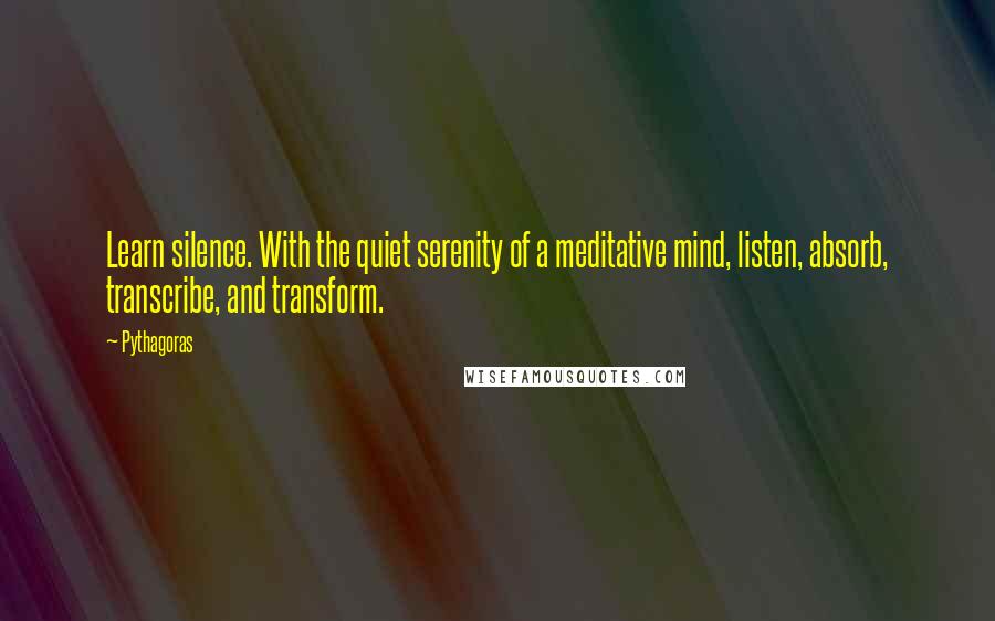 Pythagoras Quotes: Learn silence. With the quiet serenity of a meditative mind, listen, absorb, transcribe, and transform.