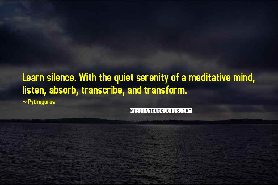 Pythagoras Quotes: Learn silence. With the quiet serenity of a meditative mind, listen, absorb, transcribe, and transform.