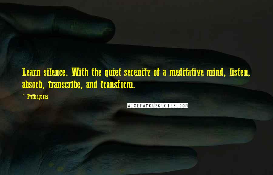 Pythagoras Quotes: Learn silence. With the quiet serenity of a meditative mind, listen, absorb, transcribe, and transform.