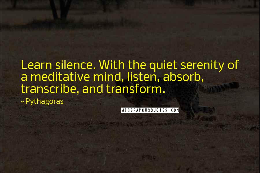 Pythagoras Quotes: Learn silence. With the quiet serenity of a meditative mind, listen, absorb, transcribe, and transform.