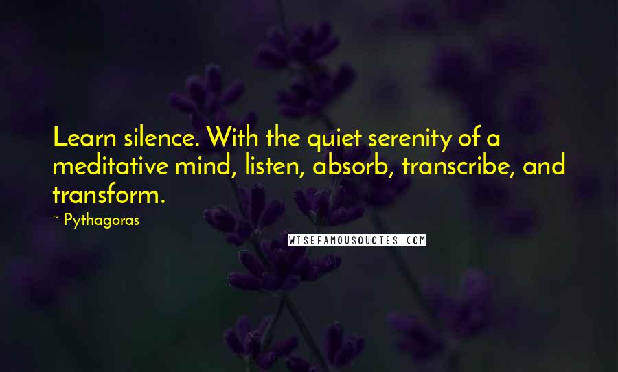 Pythagoras Quotes: Learn silence. With the quiet serenity of a meditative mind, listen, absorb, transcribe, and transform.