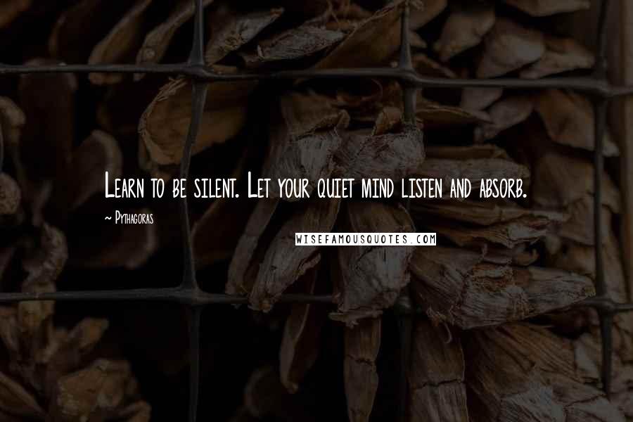 Pythagoras Quotes: Learn to be silent. Let your quiet mind listen and absorb.