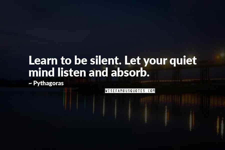 Pythagoras Quotes: Learn to be silent. Let your quiet mind listen and absorb.