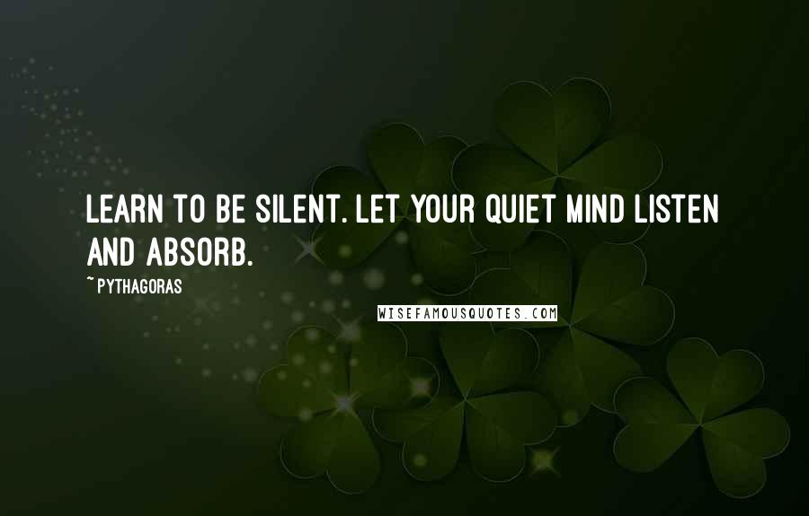 Pythagoras Quotes: Learn to be silent. Let your quiet mind listen and absorb.