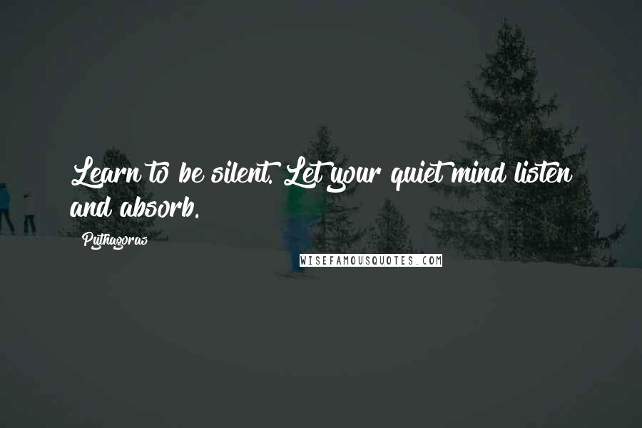 Pythagoras Quotes: Learn to be silent. Let your quiet mind listen and absorb.