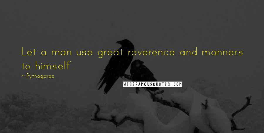 Pythagoras Quotes: Let a man use great reverence and manners to himself.