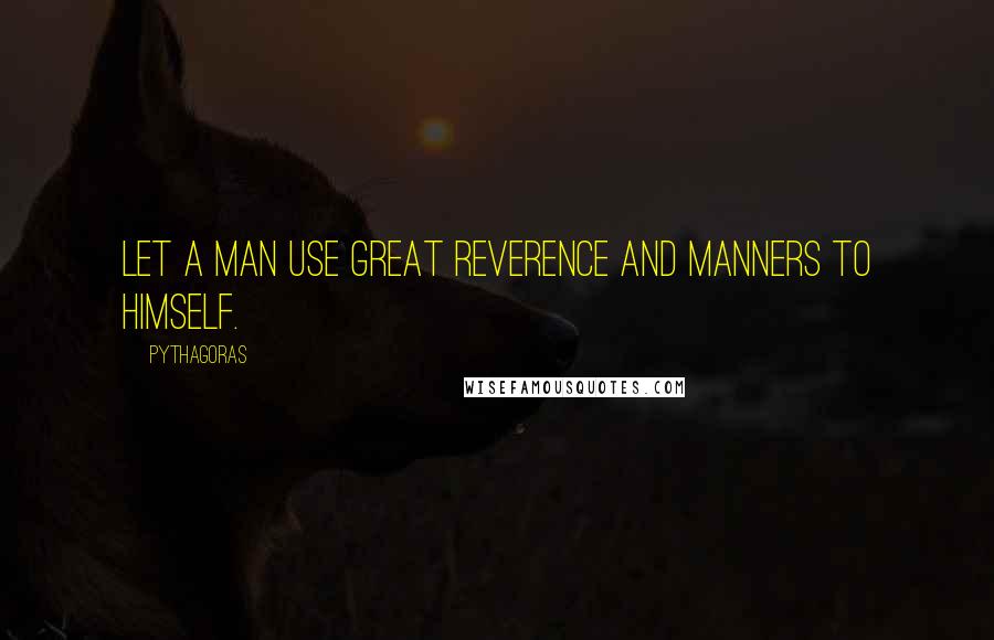 Pythagoras Quotes: Let a man use great reverence and manners to himself.