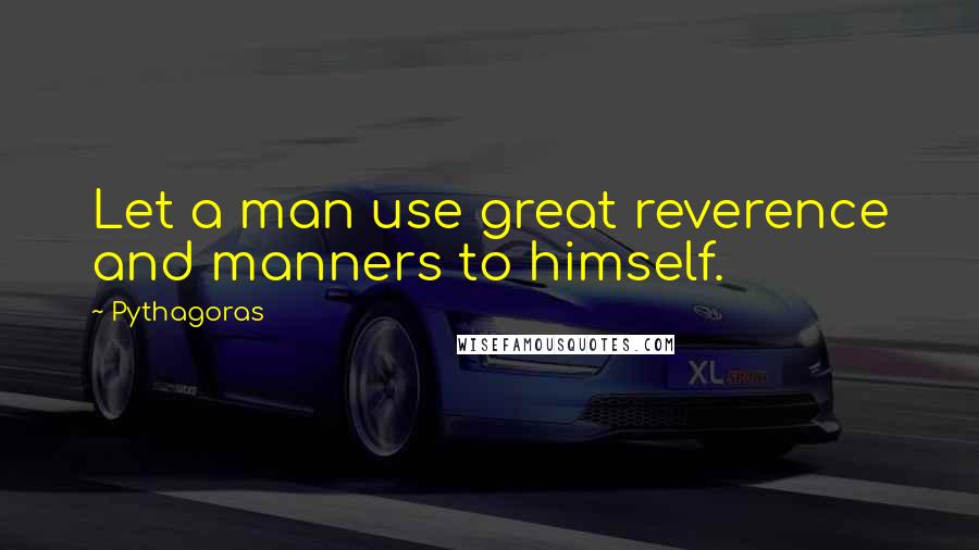 Pythagoras Quotes: Let a man use great reverence and manners to himself.