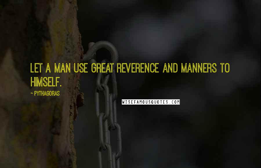 Pythagoras Quotes: Let a man use great reverence and manners to himself.