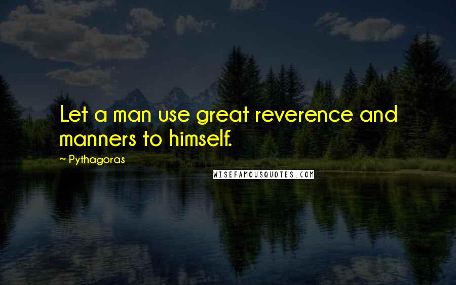 Pythagoras Quotes: Let a man use great reverence and manners to himself.