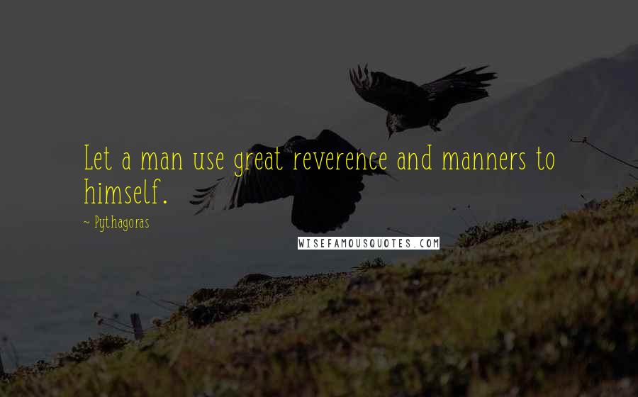 Pythagoras Quotes: Let a man use great reverence and manners to himself.