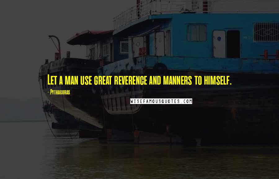 Pythagoras Quotes: Let a man use great reverence and manners to himself.