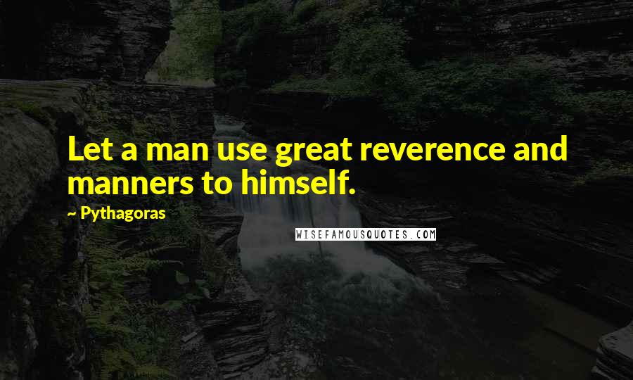 Pythagoras Quotes: Let a man use great reverence and manners to himself.