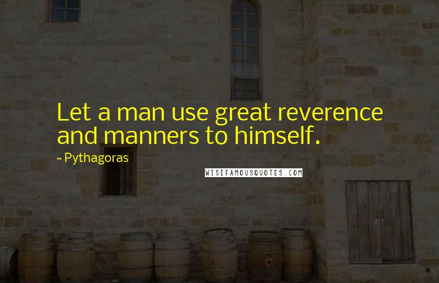 Pythagoras Quotes: Let a man use great reverence and manners to himself.