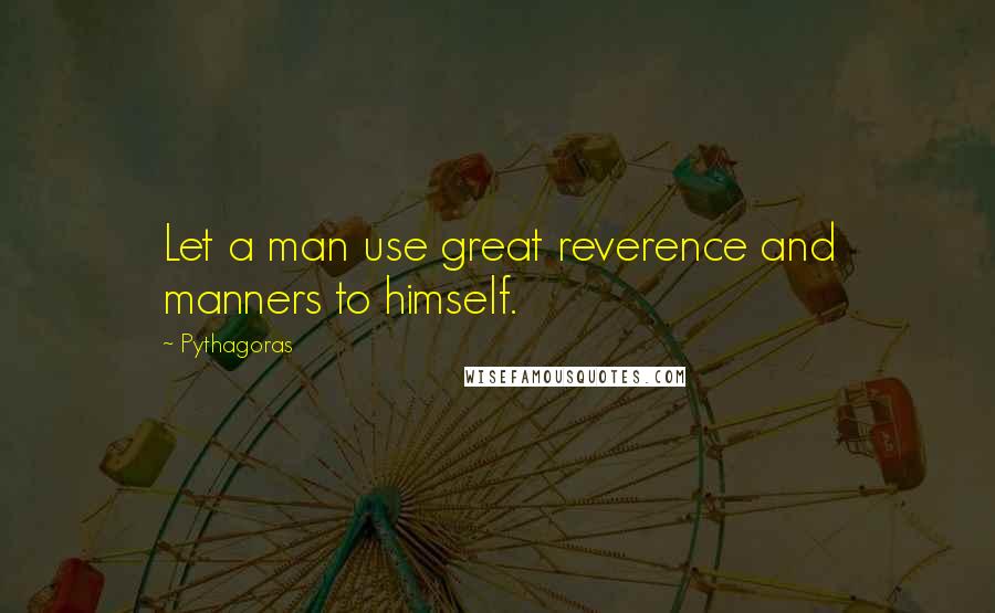 Pythagoras Quotes: Let a man use great reverence and manners to himself.