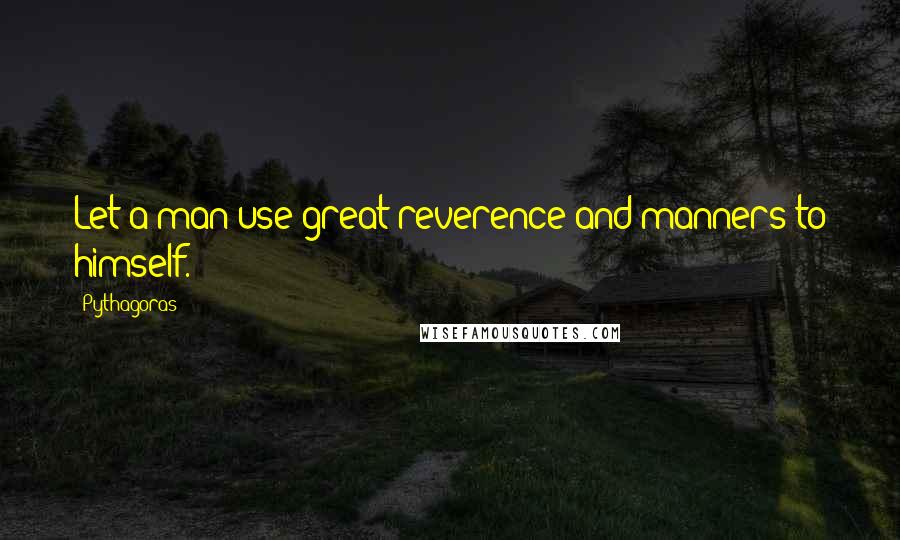 Pythagoras Quotes: Let a man use great reverence and manners to himself.