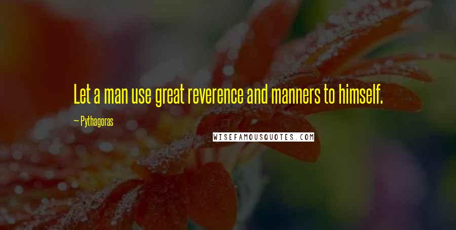 Pythagoras Quotes: Let a man use great reverence and manners to himself.