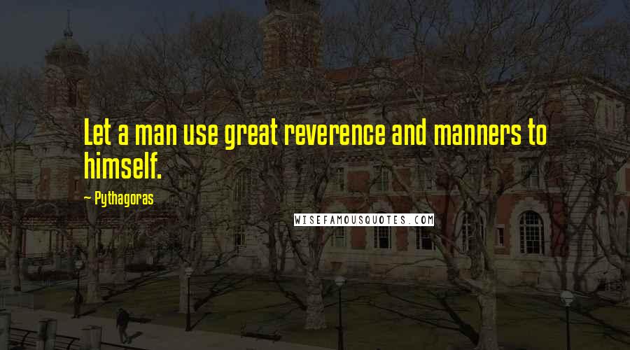 Pythagoras Quotes: Let a man use great reverence and manners to himself.