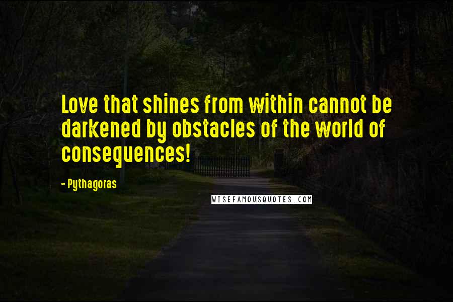Pythagoras Quotes: Love that shines from within cannot be darkened by obstacles of the world of consequences!