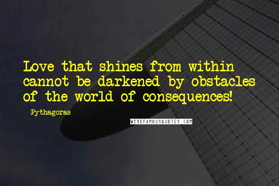 Pythagoras Quotes: Love that shines from within cannot be darkened by obstacles of the world of consequences!