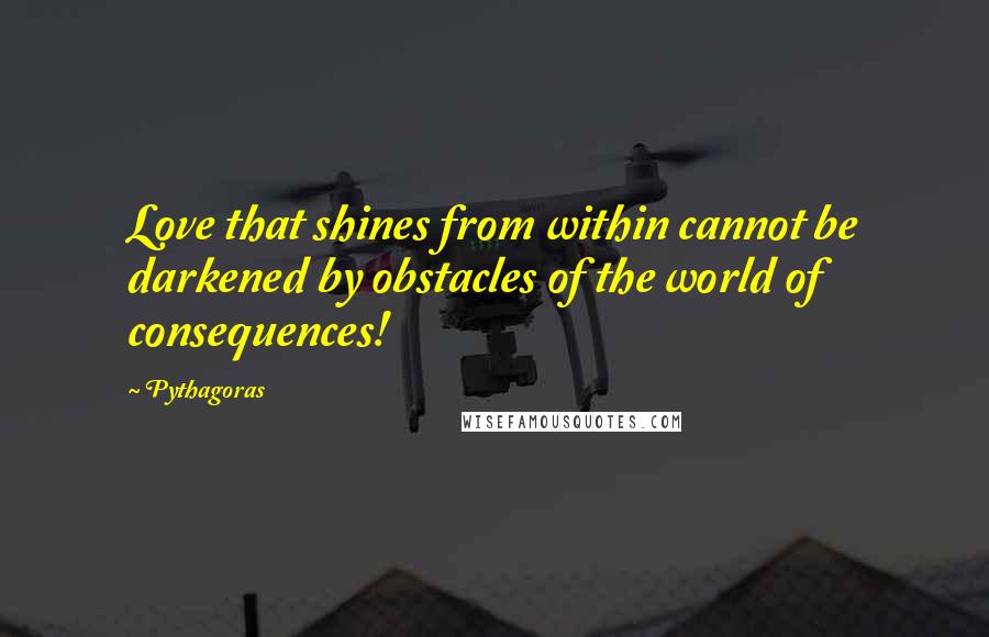 Pythagoras Quotes: Love that shines from within cannot be darkened by obstacles of the world of consequences!