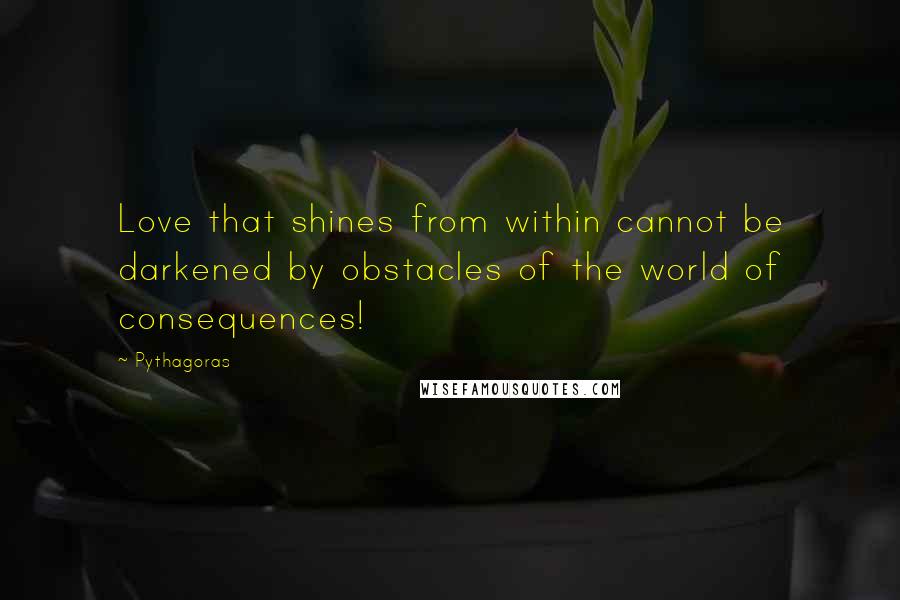 Pythagoras Quotes: Love that shines from within cannot be darkened by obstacles of the world of consequences!