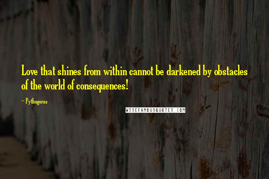 Pythagoras Quotes: Love that shines from within cannot be darkened by obstacles of the world of consequences!