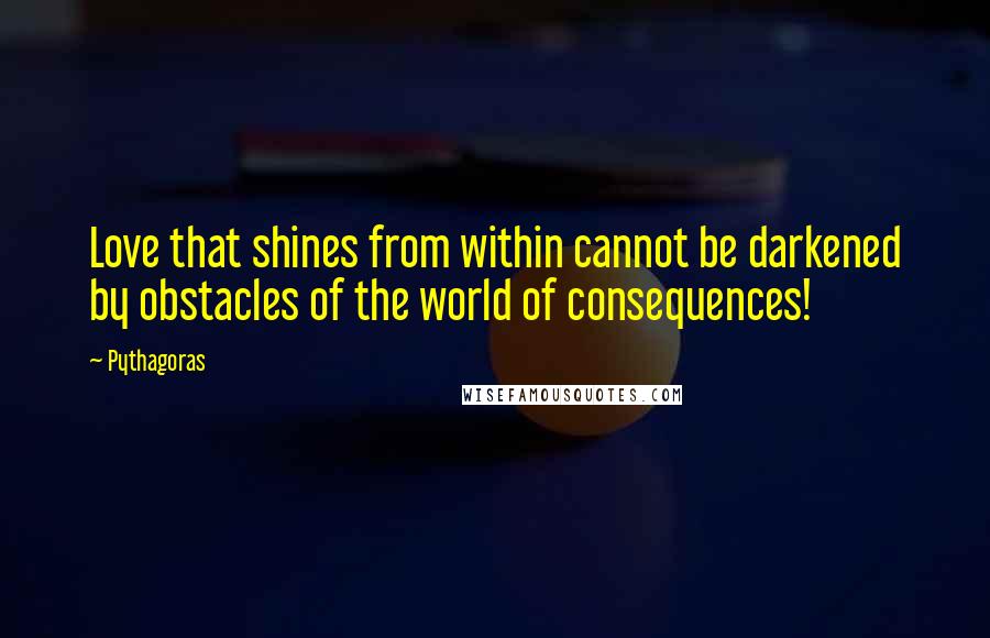 Pythagoras Quotes: Love that shines from within cannot be darkened by obstacles of the world of consequences!