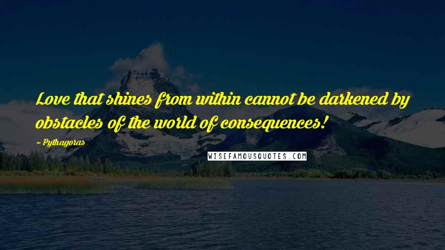 Pythagoras Quotes: Love that shines from within cannot be darkened by obstacles of the world of consequences!