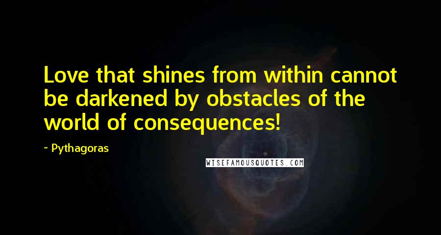 Pythagoras Quotes: Love that shines from within cannot be darkened by obstacles of the world of consequences!